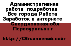 Административная работа (подработка) - Все города Работа » Заработок в интернете   . Свердловская обл.,Первоуральск г.